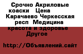 Срочно Акриловые коаски › Цена ­ 1 500 - Карачаево-Черкесская респ. Медицина, красота и здоровье » Другое   